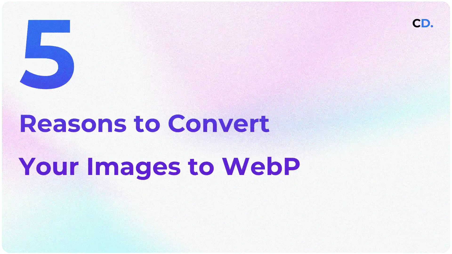 5 Reasons to Convert Your Images to WebP